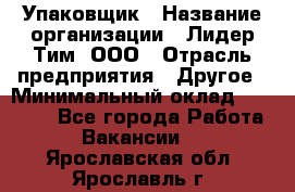 Упаковщик › Название организации ­ Лидер Тим, ООО › Отрасль предприятия ­ Другое › Минимальный оклад ­ 21 000 - Все города Работа » Вакансии   . Ярославская обл.,Ярославль г.